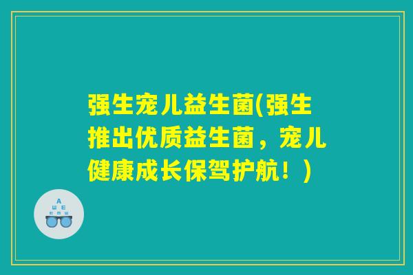 强生宠儿益生菌(强生推出优质益生菌，宠儿健康成长保驾护航！)