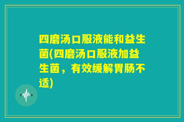 四磨汤口服液能和益生菌(四磨汤口服液加益生菌,有效缓解胃肠不适) 四磨汤口服液能和益生菌(四磨汤口服液加益生菌,有效缓解胃肠不适)
