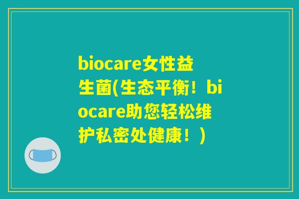 biocare女性益生菌(生态平衡!biocare助您轻松维护私密处健康!) biocare女性益生菌(生态平衡!biocare助您轻松维护私密处健康!)
