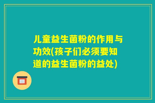 儿童益生菌粉的作用与功效(孩子们必须要知道的益生菌粉的益处)