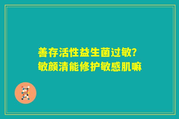 善存活性益生菌过敏？敏颜清能修护敏感肌嘛