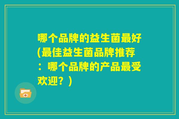哪个品牌的益生菌最好(最佳益生菌品牌推荐：哪个品牌的产品最受欢迎？)