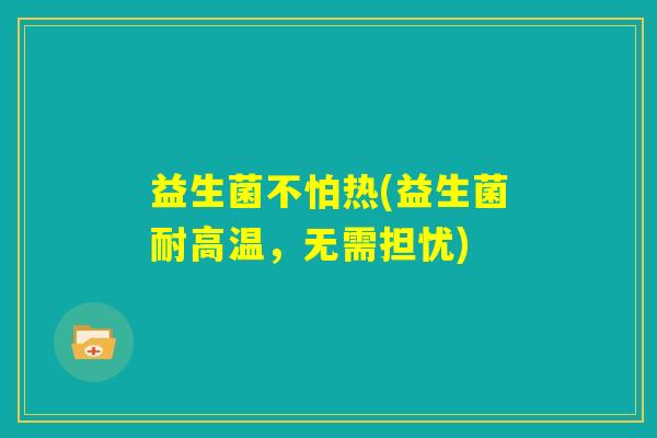 益生菌不怕热(益生菌耐高温，无需担忧)