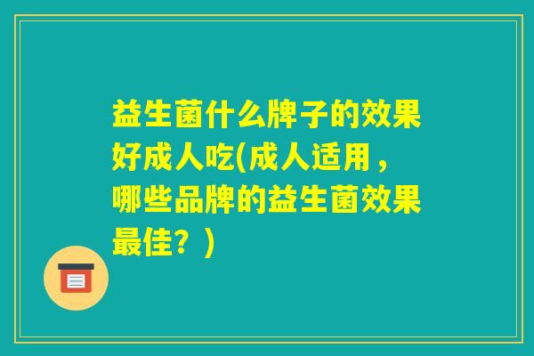 益生菌什么牌子的效果好成人吃(成人适用，哪些品牌的益生菌效果最佳？)