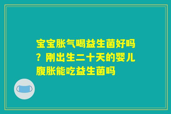 宝宝胀气喝益生菌好吗？刚出生二十天的婴儿腹胀能吃益生菌吗