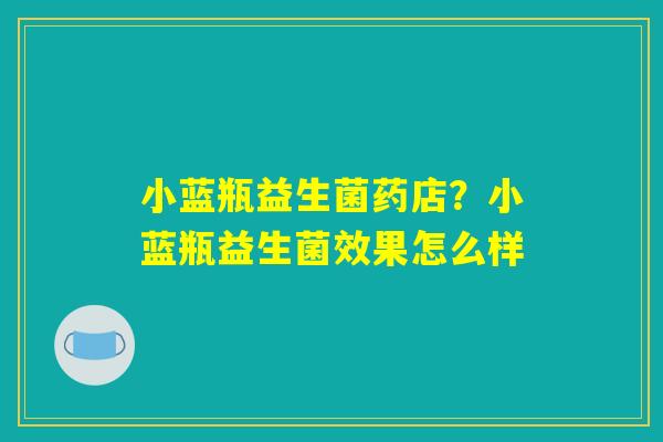 小蓝瓶益生菌药店？小蓝瓶益生菌效果怎么样