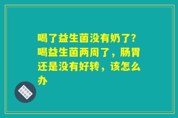 喝了益生菌没有奶了？喝益生菌两周了，肠胃还是没有好转，该怎么办