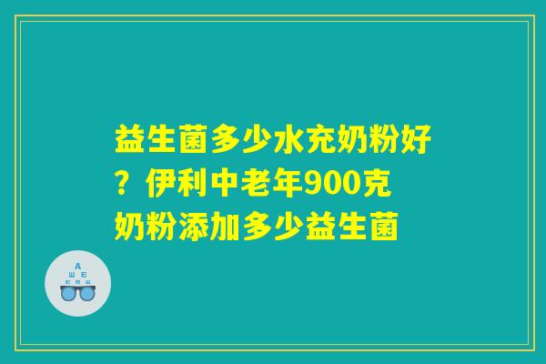 益生菌多少水充奶粉好？伊利中老年900克奶粉添加多少益生菌