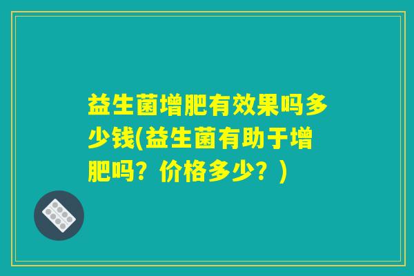 益生菌增肥有效果吗多少钱(益生菌有助于增肥吗?价格多少?) 益生菌增肥有效果吗多少钱(益生菌有助于增肥吗?价格多少?)