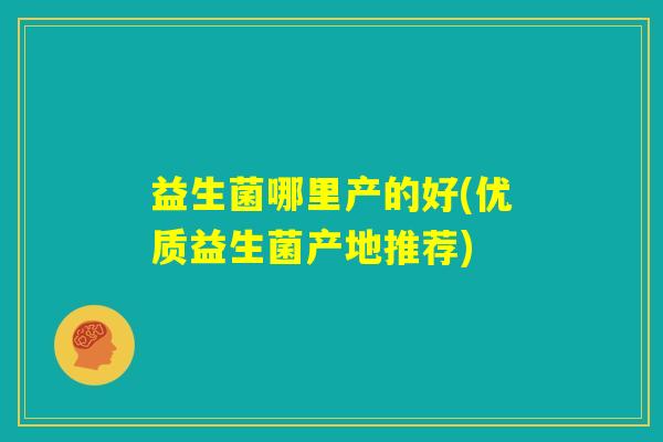 益生菌哪里产的好(优质益生菌产地推荐)