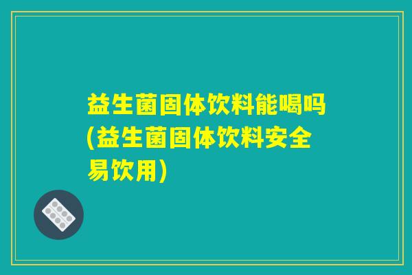 益生菌固体饮料能喝吗(益生菌固体饮料安全易饮用) 益生菌固体饮料能喝吗(益生菌固体饮料安全易饮用)
