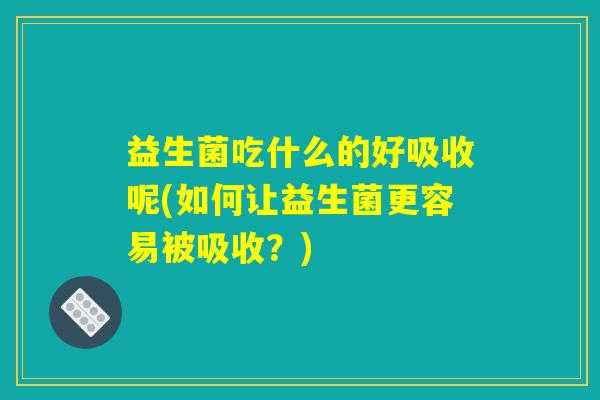 益生菌吃什么的好吸收呢(如何让益生菌更容易被吸收？)