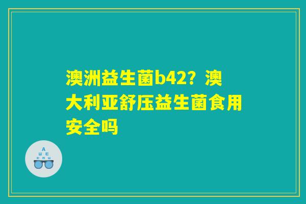 澳洲益生菌b42？澳大利亚舒压益生菌食用安全吗