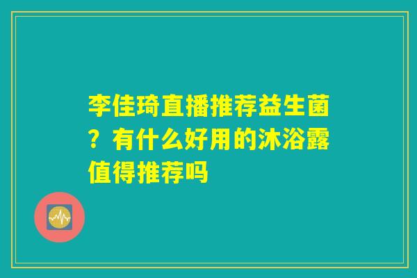 李佳琦直播推荐益生菌?有什么好用的沐浴露值得推荐吗 李佳琦直播推荐益生菌?有什么好用的沐浴露值得推荐吗