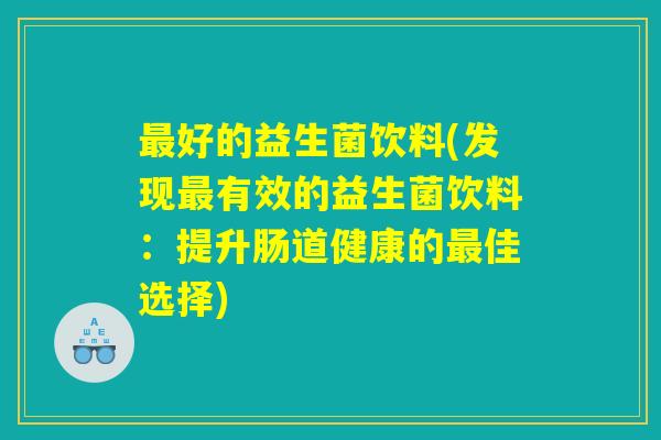 最好的益生菌饮料(发现最有效的益生菌饮料：提升肠道健康的最佳选择)
