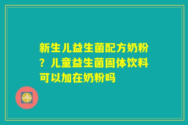 新生儿益生菌配方奶粉？儿童益生菌固体饮料可以加在奶粉吗