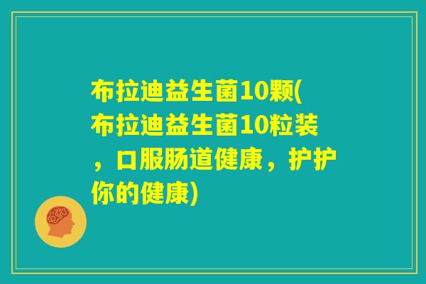 布拉迪益生菌10颗(布拉迪益生菌10粒装，口服肠道健康，护护你的健康)
