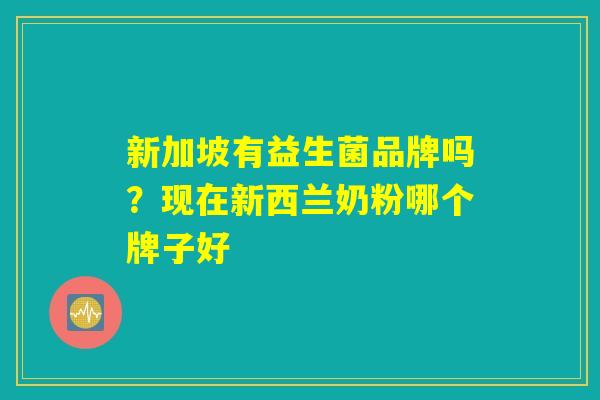 新加坡有益生菌品牌吗?现在新西兰奶粉哪个牌子好 新加坡有益生菌品牌吗?现在新西兰奶粉哪个牌子好
