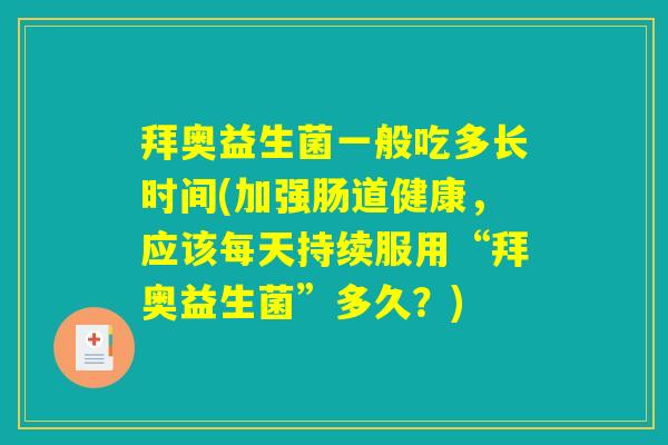 拜奥益生菌一般吃多长时间(加强肠道健康,应该每天持续服用“拜奥益生菌”多久?) 拜奥益生菌一般吃多长时间(加强肠道健康,应该每天持续服用“拜奥益生菌”多久?)