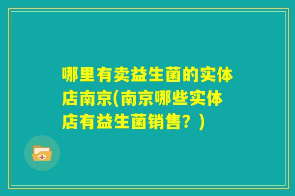 哪里有卖益生菌的实体店南京(南京哪些实体店有益生菌销售?) 哪里有卖益生菌的实体店南京(南京哪些实体店有益生菌销售?)