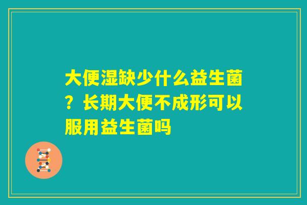 大便湿缺少什么益生菌？长期大便不成形可以服用益生菌吗