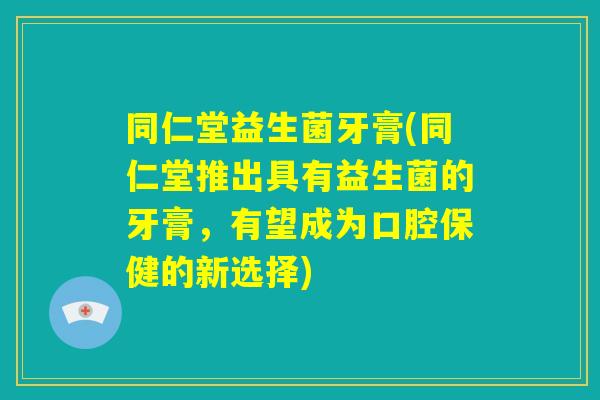 同仁堂益生菌牙膏(同仁堂推出具有益生菌的牙膏,有望成为口腔保健的新选择) 同仁堂益生菌牙膏(同仁堂推出具有益生菌的牙膏,有望成为口腔保健的新选择)