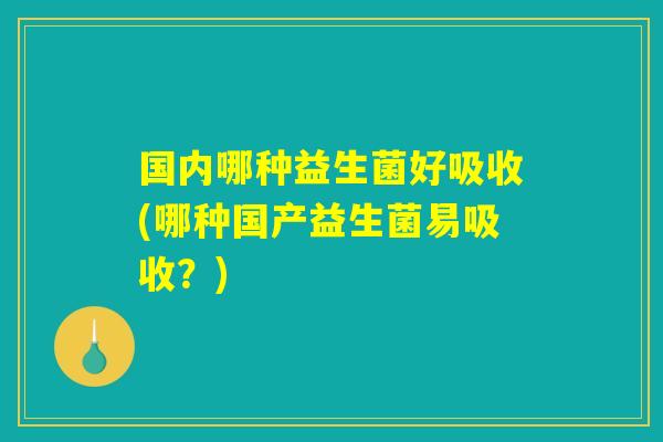 国内哪种益生菌好吸收(哪种国产益生菌易吸收？)