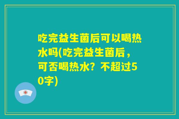 吃完益生菌后可以喝热水吗(吃完益生菌后，可否喝热水？)