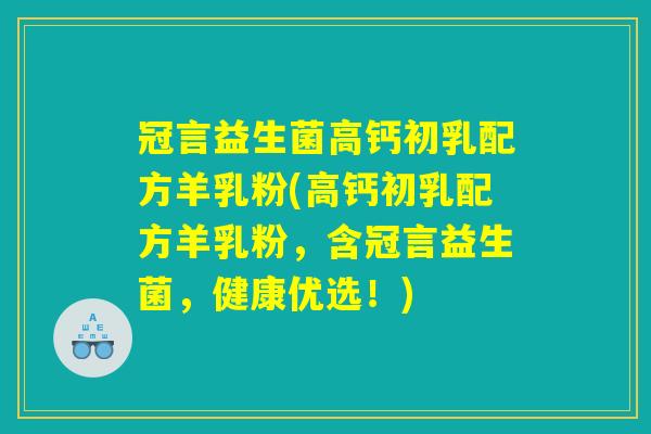冠言益生菌高钙初乳配方羊乳粉(高钙初乳配方羊乳粉，含冠言益生菌，健康优选！)