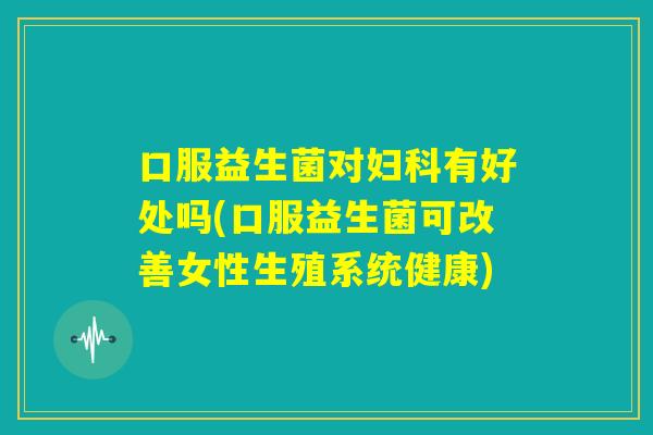 口服益生菌对妇科有好处吗(口服益生菌可改善女性生殖系统健康)