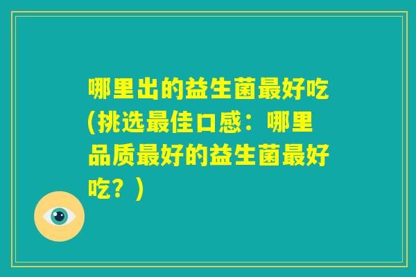 哪里出的益生菌最好吃(挑选最佳口感：哪里品质最好的益生菌最好吃？)
