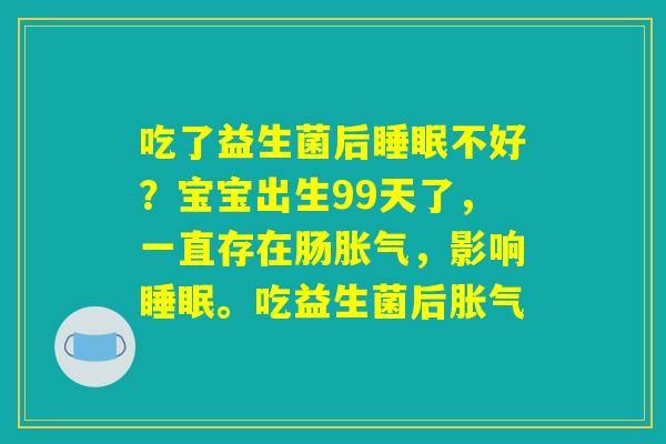 吃了益生菌后睡眠不好？宝宝出生99天了，一直存在肠胀气，影响睡眠。吃益生菌后胀气