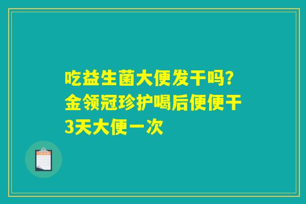 吃益生菌大便发干吗？金领冠珍护喝后便便干3天大便一次