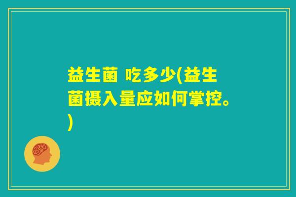 益生菌 吃多少(益生菌摄入量应如何掌控。)