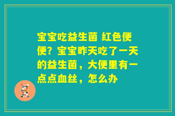 宝宝吃益生菌 红色便便？宝宝昨天吃了一天的益生菌，大便里有一点点血丝，怎么办