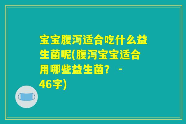 宝宝腹泻适合吃什么益生菌呢(腹泻宝宝适合用哪些益生菌？ - 46字)