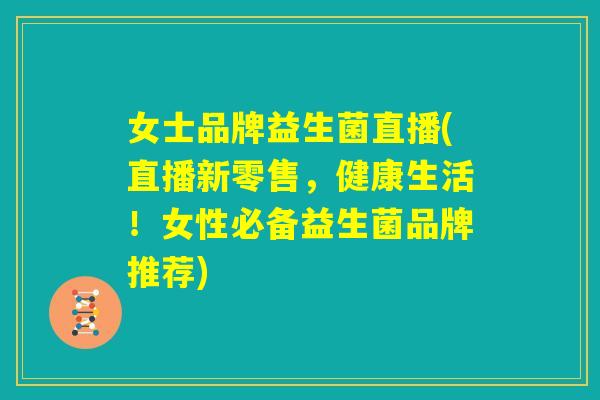 女士品牌益生菌直播(直播新零售，健康生活！女性必备益生菌品牌推荐)