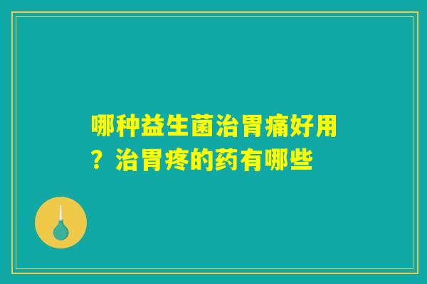 哪种益生菌治胃痛好用？治胃疼的药有哪些