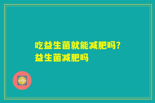 吃益生菌就能减肥吗？益生菌减肥吗