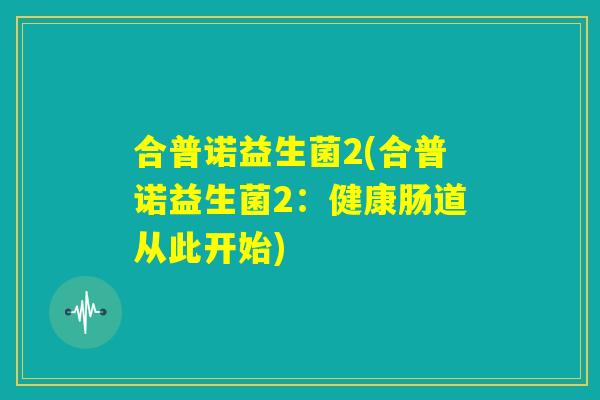 合普诺益生菌2(合普诺益生菌2：健康肠道从此开始)