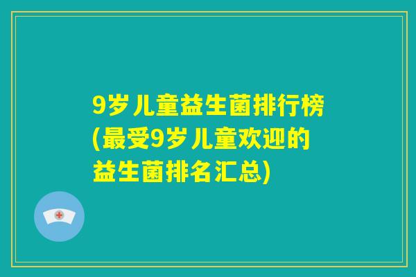 9岁儿童益生菌排行榜(最受9岁儿童欢迎的益生菌排名汇总) 9岁儿童益生菌排行榜(最受9岁儿童欢迎的益生菌排名汇总)
