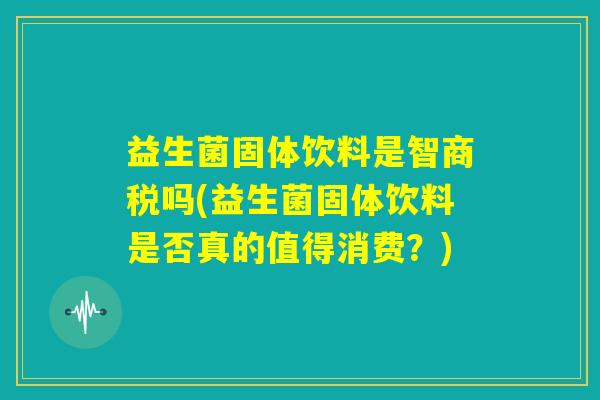 益生菌固体饮料是智商税吗(益生菌固体饮料是否真的值得消费?) 益生菌固体饮料是智商税吗(益生菌固体饮料是否真的值得消费?)