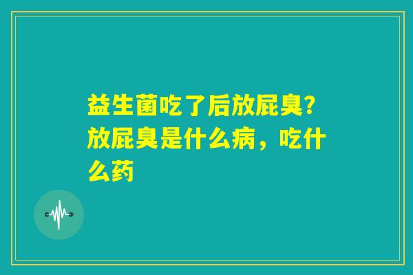 益生菌吃了后放屁臭？放屁臭是什么病，吃什么药