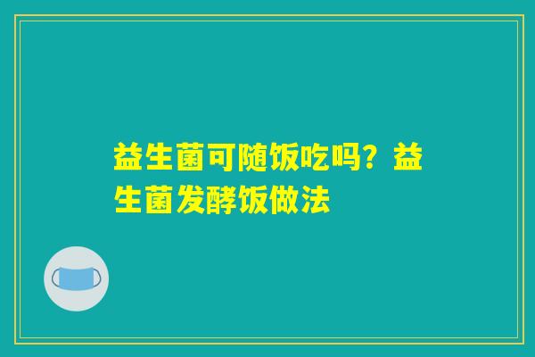 益生菌可随饭吃吗？益生菌发酵饭做法