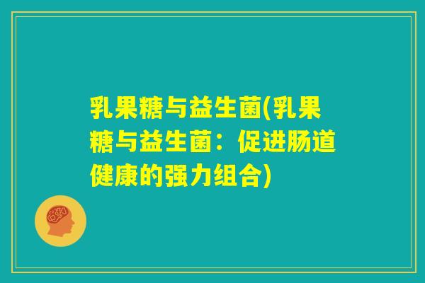 乳果糖与益生菌(乳果糖与益生菌:促进肠道健康的强力组合) 乳果糖与益生菌(乳果糖与益生菌:促进肠道健康的强力组合)
