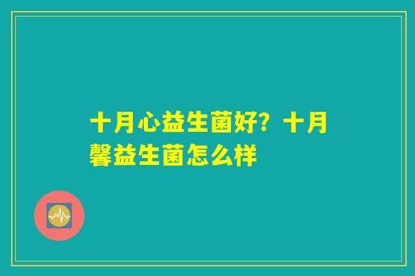 十月心益生菌好?十月馨益生菌怎么样 十月心益生菌好?十月馨益生菌怎么样