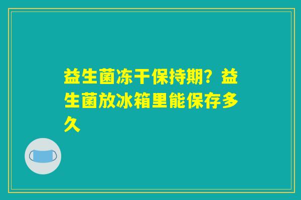 益生菌冻干保持期？益生菌放冰箱里能保存多久