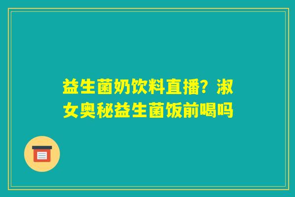 益生菌奶饮料直播？淑女奥秘益生菌饭前喝吗