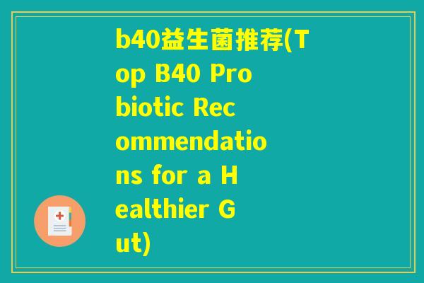 b40益生菌推荐(Top B40 Probiotic Recommendations for a Healthier Gut) b40益生菌推荐(Top B40 Probiotic Recommendations for a Healthier Gut)