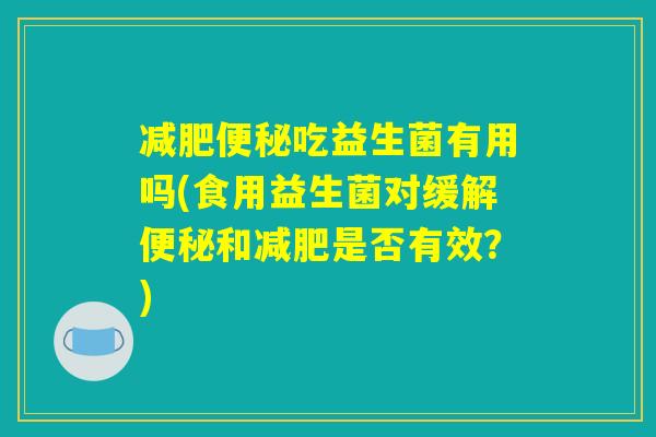 减肥便秘吃益生菌有用吗(食用益生菌对缓解便秘和减肥是否有效？)